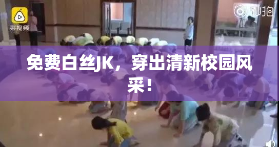 免费白丝JK，穿出清新校园风采！