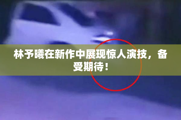 林予曦在新作中展现惊人演技，备受期待！