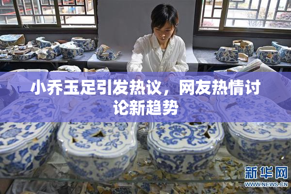 小乔玉足引发热议，网友热情讨论新趋势