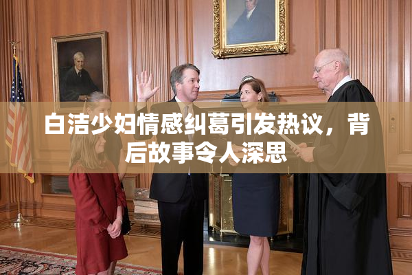 白洁少妇情感纠葛引发热议，背后故事令人深思