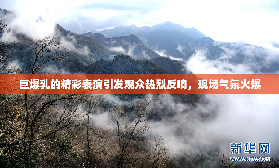 巨爆乳的精彩表演引发观众热烈反响，现场气氛火爆