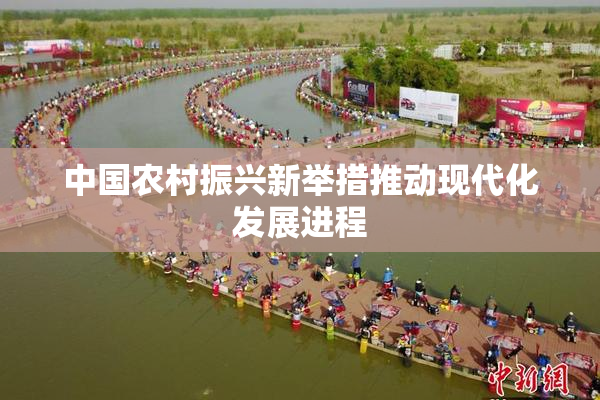 中国农村振兴新举措推动现代化发展进程