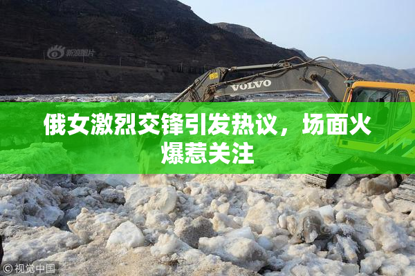 俄女激烈交锋引发热议，场面火爆惹关注