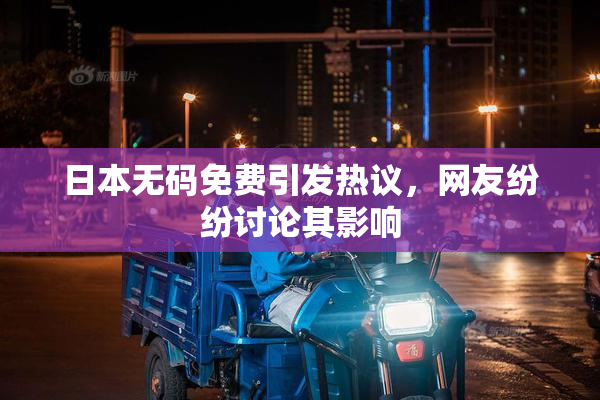 日本无码免费引发热议，网友纷纷讨论其影响