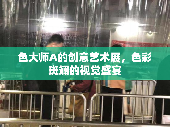 色大师A的创意艺术展，色彩斑斓的视觉盛宴