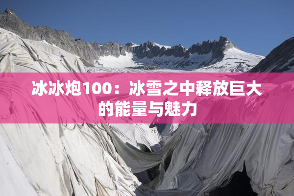 冰冰炮100：冰雪之中释放巨大的能量与魅力