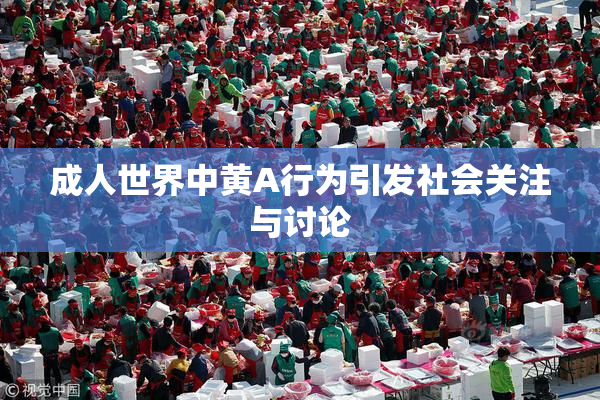 成人世界中黄A行为引发社会关注与讨论