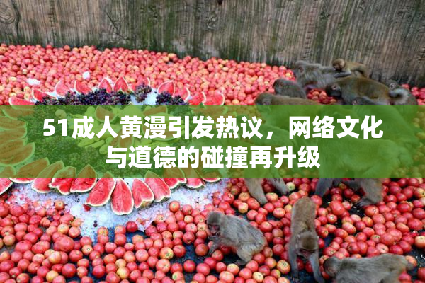 51成人黄漫引发热议，网络文化与道德的碰撞再升级