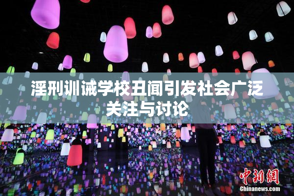 淫刑训诫学校丑闻引发社会广泛关注与讨论