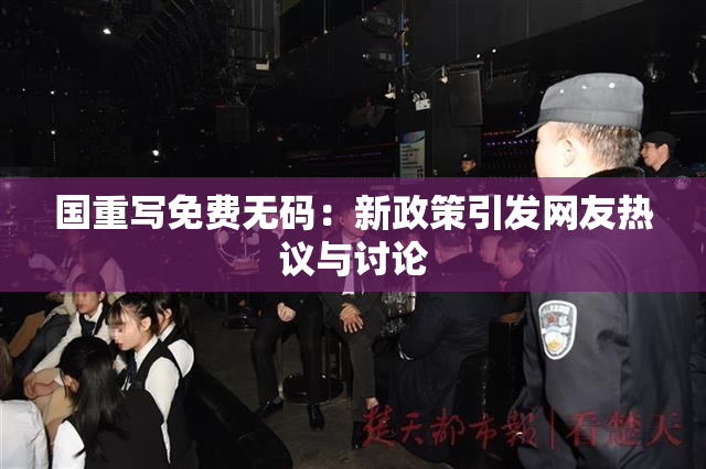 国重写免费无码：新政策引发网友热议与讨论