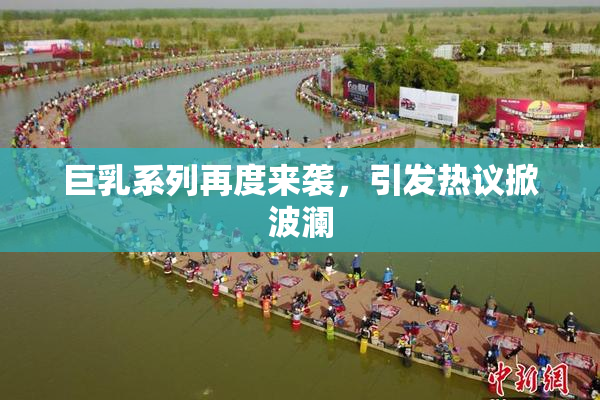 巨乳系列再度来袭，引发热议掀波澜