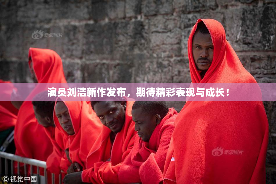 演员刘浩新作发布，期待精彩表现与成长！
