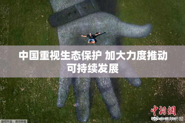中国重视生态保护 加大力度推动可持续发展