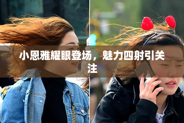 小恩雅耀眼登场，魅力四射引关注