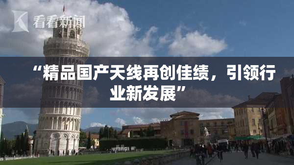 “精品国产天线再创佳绩，引领行业新发展”