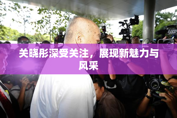关晓彤深受关注，展现新魅力与风采