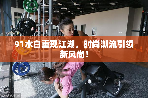 91水白重现江湖，时尚潮流引领新风尚！