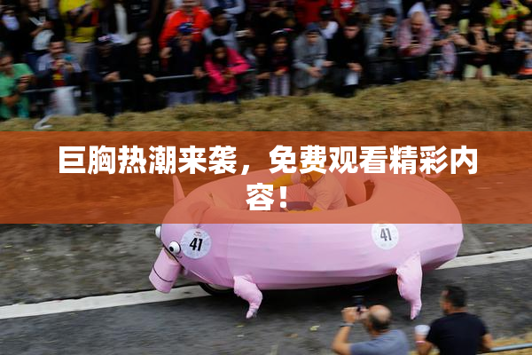 巨胸热潮来袭，免费观看精彩内容！