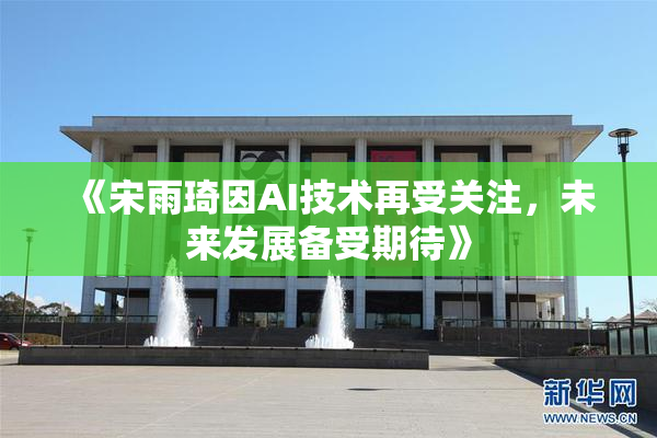 《宋雨琦因AI技术再受关注，未来发展备受期待》