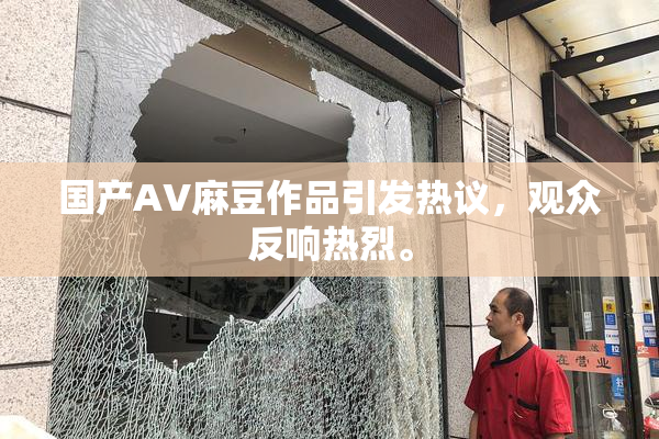 国产AV麻豆作品引发热议，观众反响热烈。