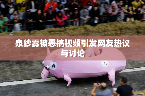 泉纱雾被恶搞视频引发网友热议与讨论