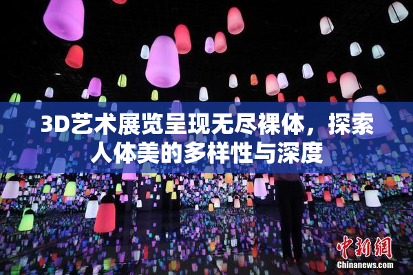 3D艺术展览呈现无尽裸体，探索人体美的多样性与深度
