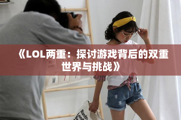 《LOL两重：探讨游戏背后的双重世界与挑战》