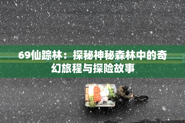 69仙踪林：探秘神秘森林中的奇幻旅程与探险故事