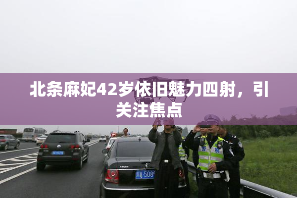 北条麻妃42岁依旧魅力四射，引关注焦点