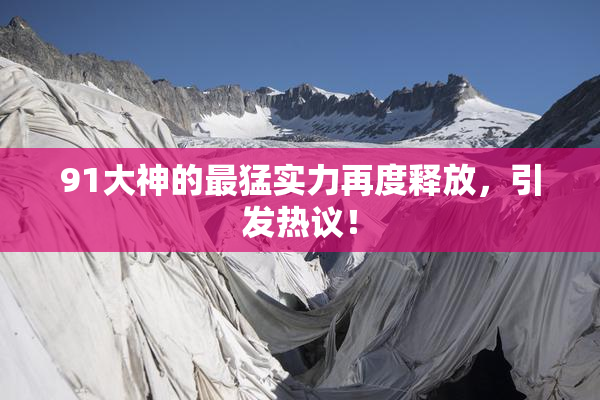 91大神的最猛实力再度释放，引发热议！