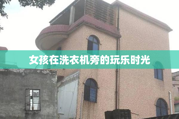 女孩在洗衣机旁的玩乐时光