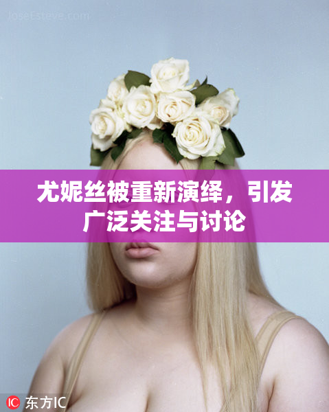 尤妮丝被重新演绎，引发广泛关注与讨论
