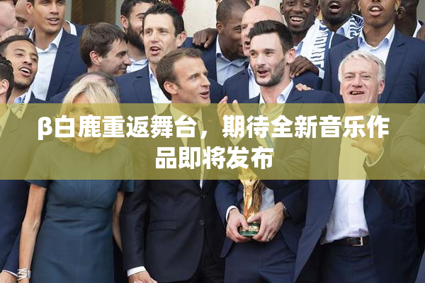 β白鹿重返舞台，期待全新音乐作品即将发布