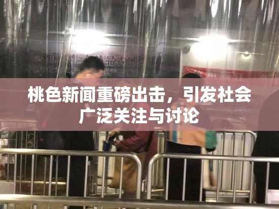 桃色新闻重磅出击，引发社会广泛关注与讨论