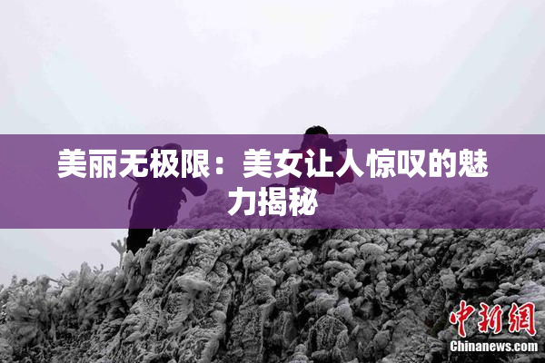 美丽无极限：美女让人惊叹的魅力揭秘