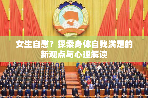 女生自慰？探索身体自我满足的新观点与心理解读
