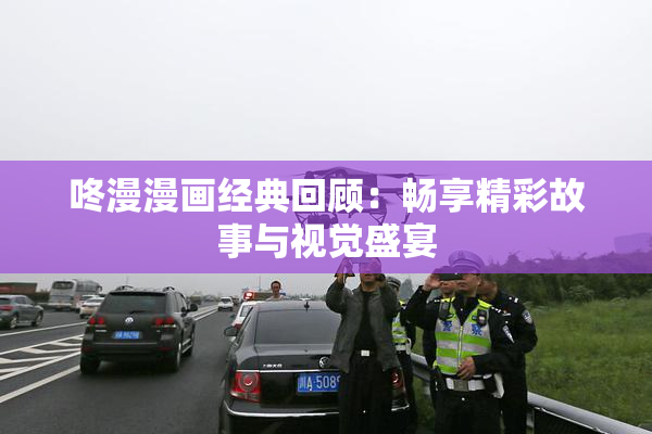 咚漫漫画经典回顾：畅享精彩故事与视觉盛宴
