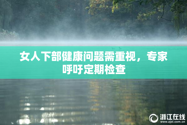 女人下部健康问题需重视，专家呼吁定期检查
