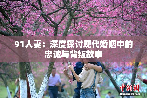 91人妻：深度探讨现代婚姻中的忠诚与背叛故事