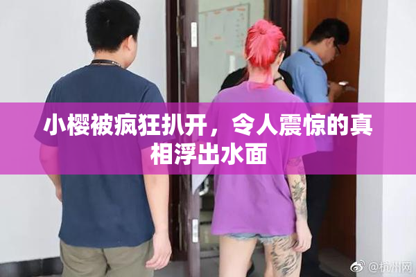 小樱被疯狂扒开，令人震惊的真相浮出水面
