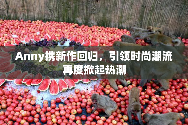 Anny携新作回归，引领时尚潮流再度掀起热潮