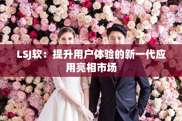 LSJ软：提升用户体验的新一代应用亮相市场