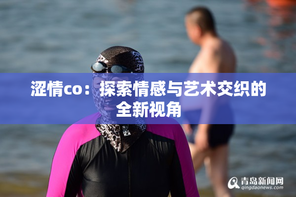 涩情co：探索情感与艺术交织的全新视角