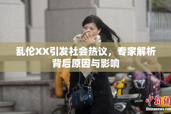 乱伦XX引发社会热议，专家解析背后原因与影响