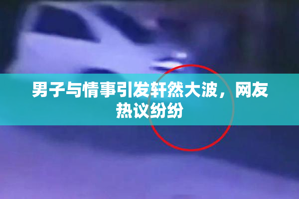 男子与情事引发轩然大波，网友热议纷纷