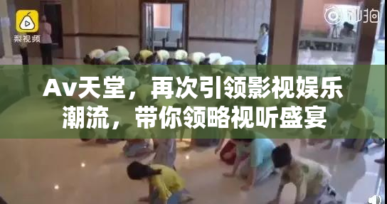 Av天堂，再次引领影视娱乐潮流，带你领略视听盛宴