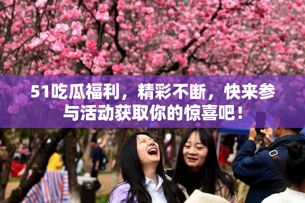 51吃瓜福利，精彩不断，快来参与活动获取你的惊喜吧！