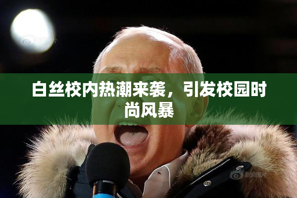 白丝校内热潮来袭，引发校园时尚风暴