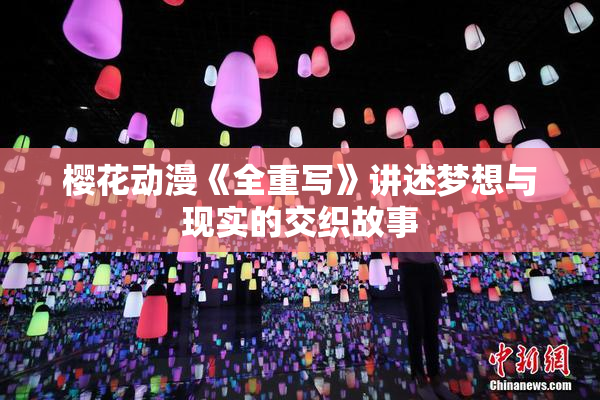 樱花动漫《全重写》讲述梦想与现实的交织故事