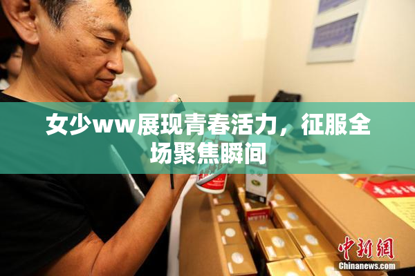 女少ww展现青春活力，征服全场聚焦瞬间